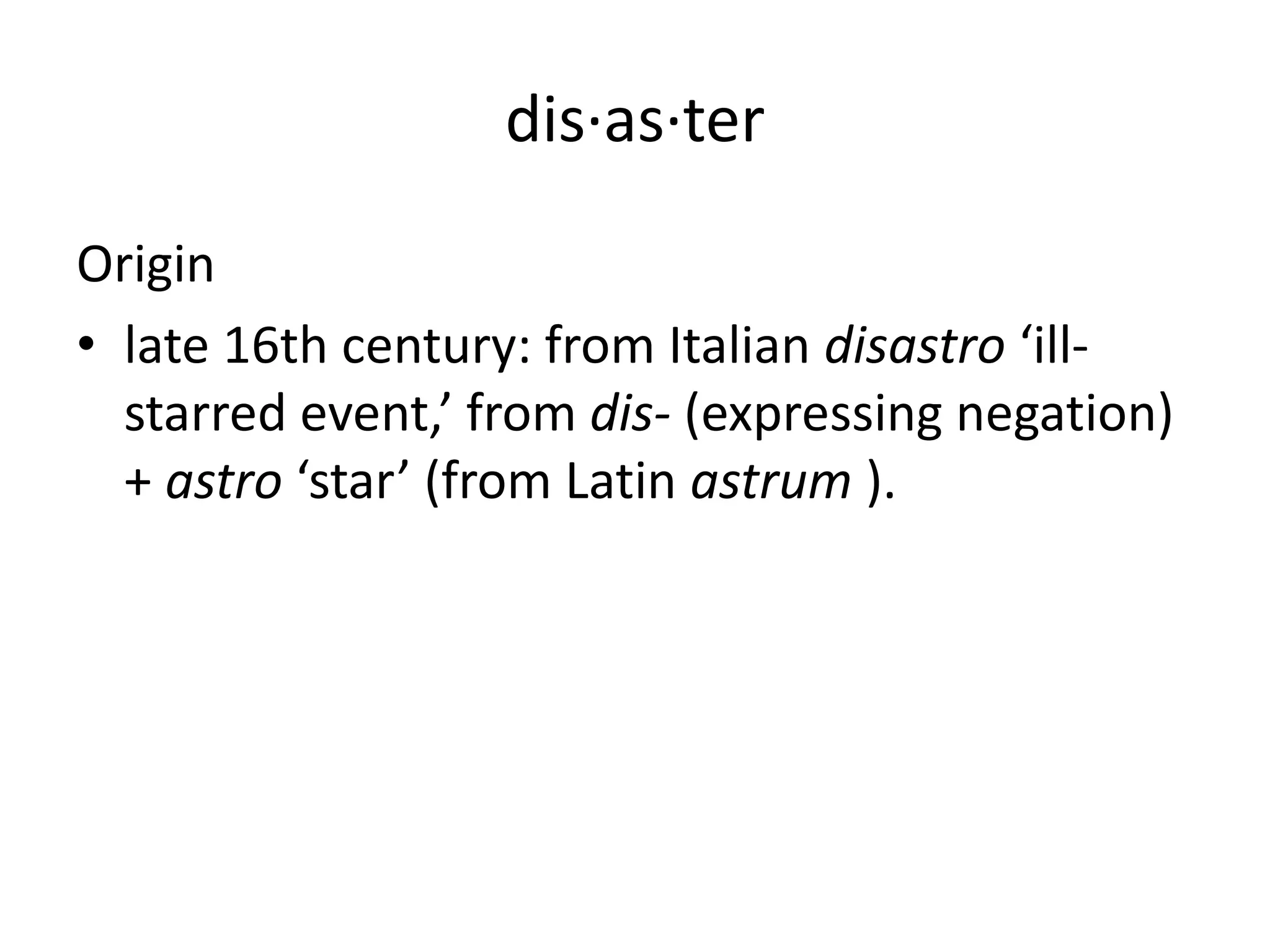dis·as·ter 
Origin 
• late 16th century: from Italian disastro ‘ill-starred 
event,’ from dis- (expressing negation) 
+ astro ‘star’ (from Latin astrum ). 
 