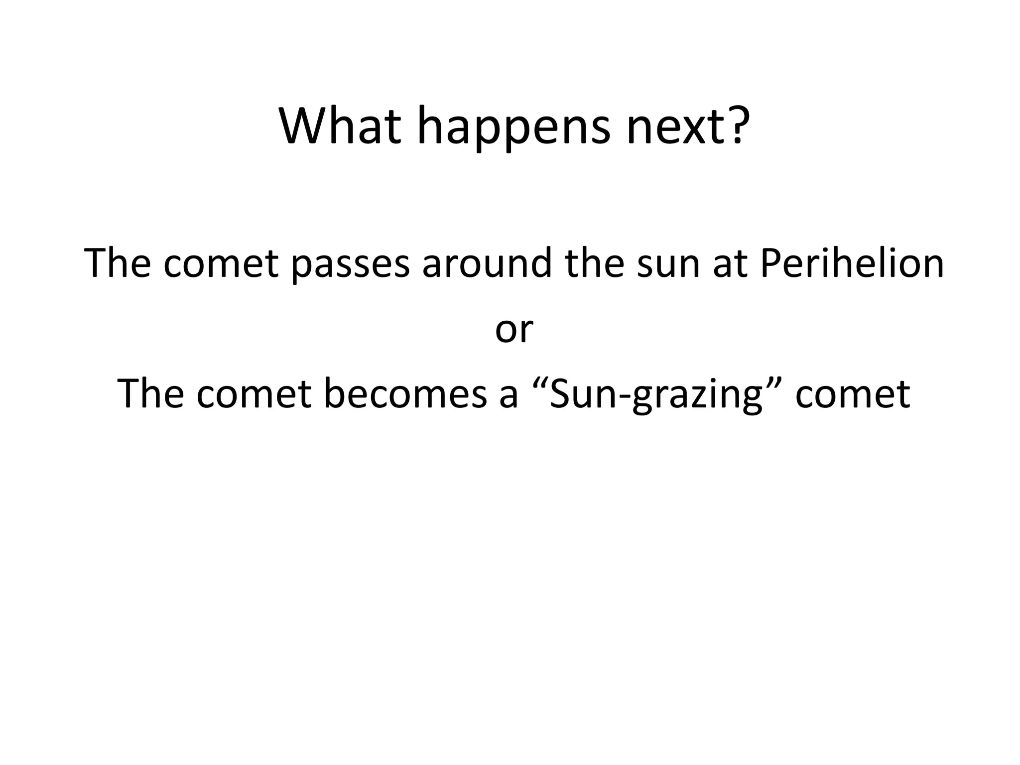 What happens next? 
The comet passes around the sun at Perihelion 
or 
The comet becomes a “Sun-grazing” comet 
 