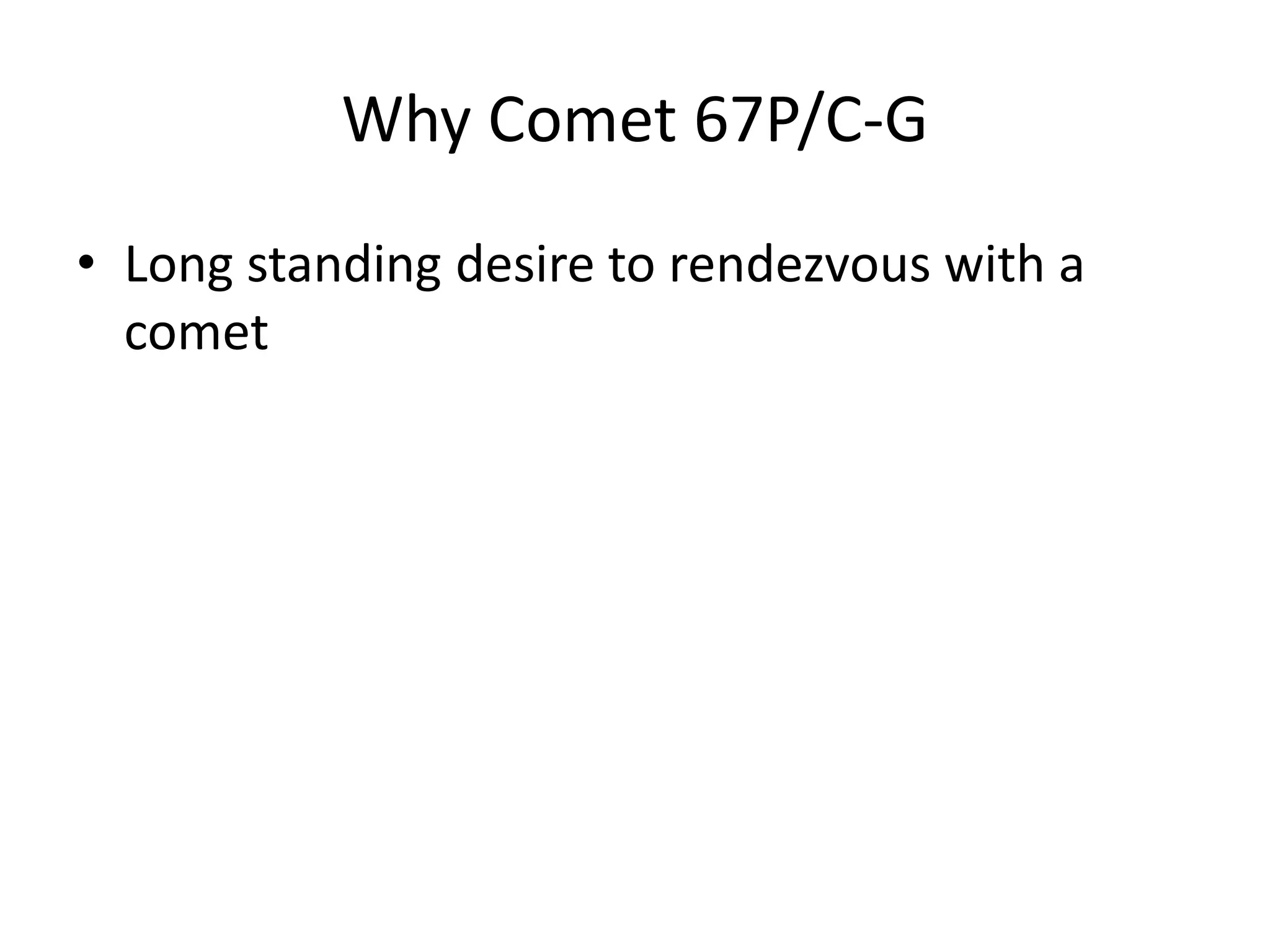 Why Comet 67P/C-G 
• Long standing desire to rendezvous with a 
comet 
 