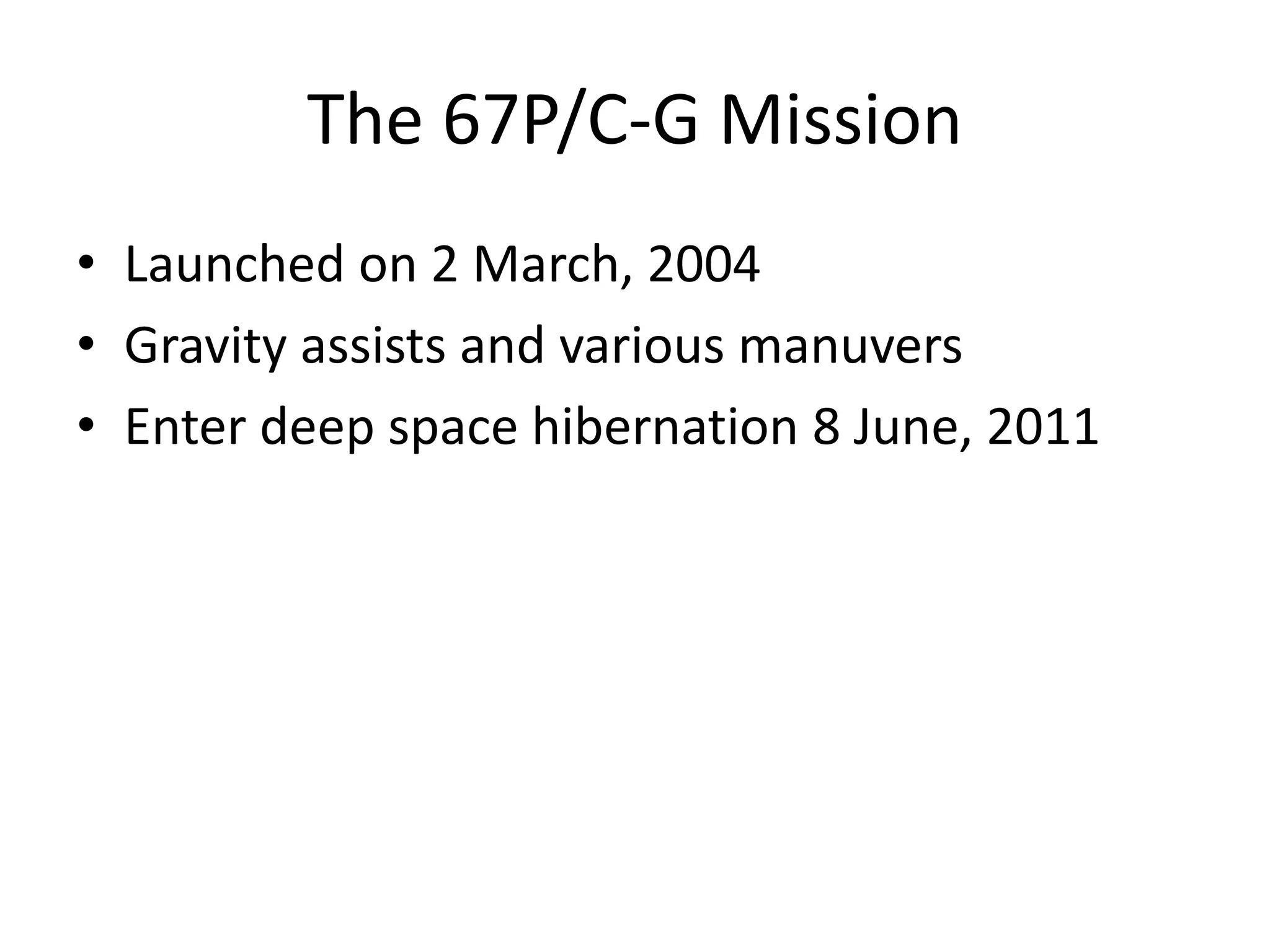 The 67P/C-G Mission 
• Launched on 2 March, 2004 
• Gravity assists and various manuvers 
• Enter deep space hibernation 8 June, 2011 
 