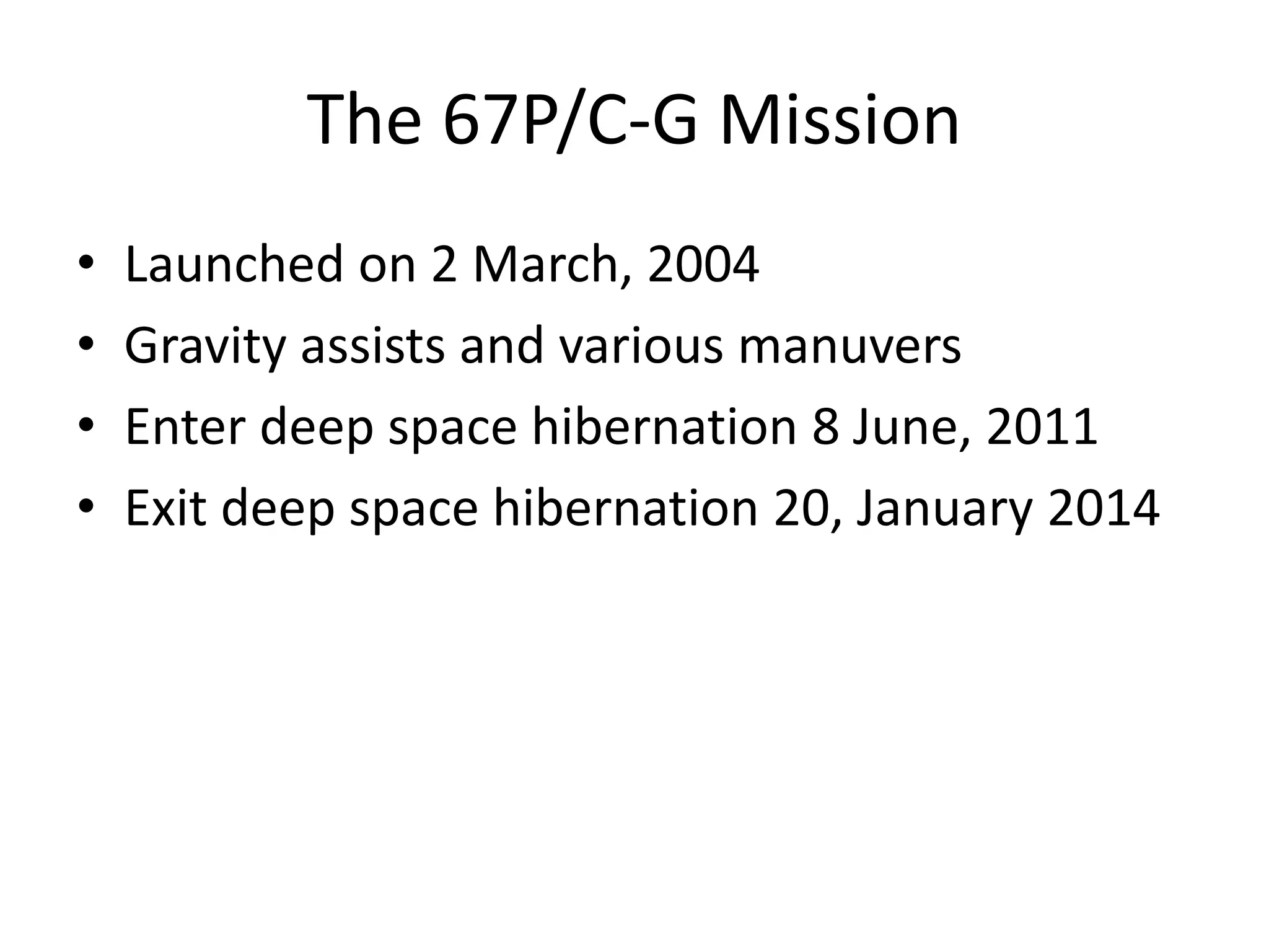 The 67P/C-G Mission 
• Launched on 2 March, 2004 
• Gravity assists and various manuvers 
• Enter deep space hibernation 8 June, 2011 
• Exit deep space hibernation 20, January 2014 
 