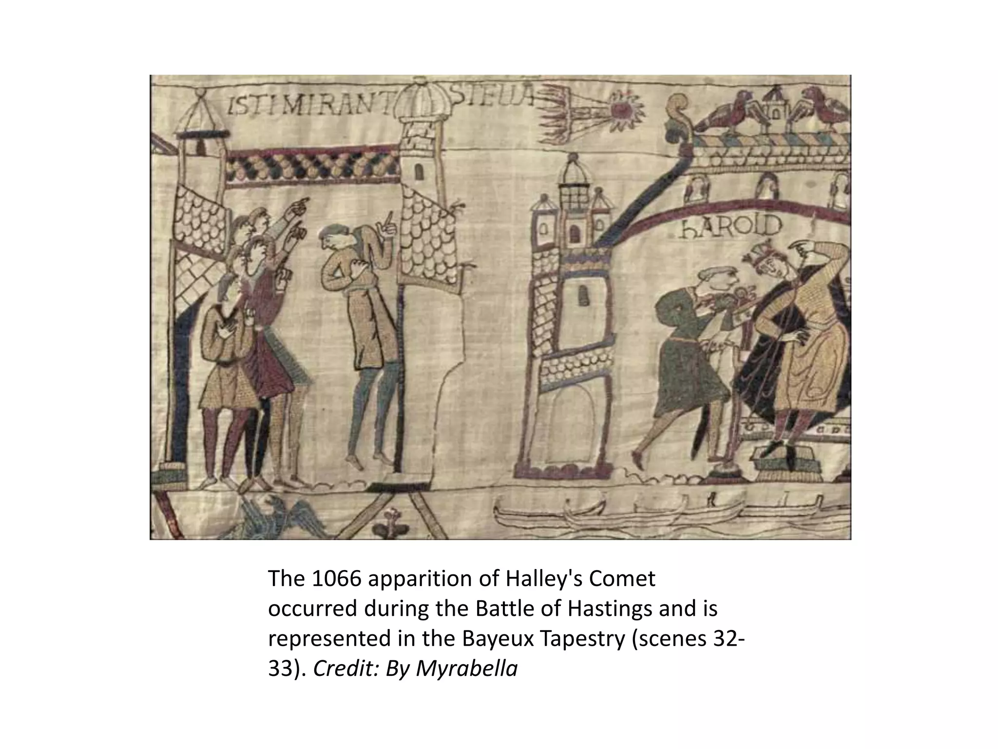 The 1066 apparition of Halley's Comet 
occurred during the Battle of Hastings and is 
represented in the Bayeux Tapestry (scenes 32- 
33). Credit: By Myrabella 
 