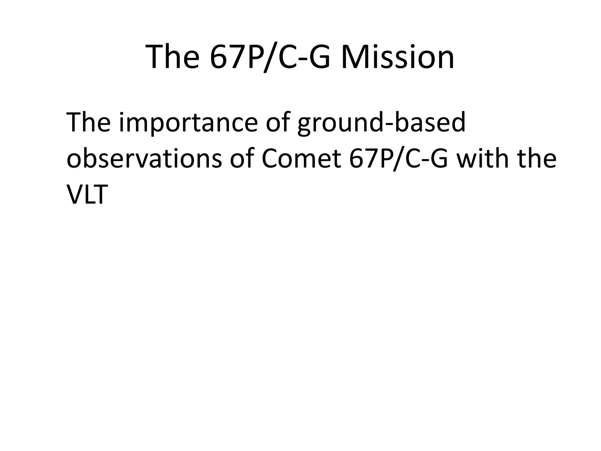 The 67P/C-G Mission 
The importance of ground-based 
observations of Comet 67P/C-G with the 
VLT 
 