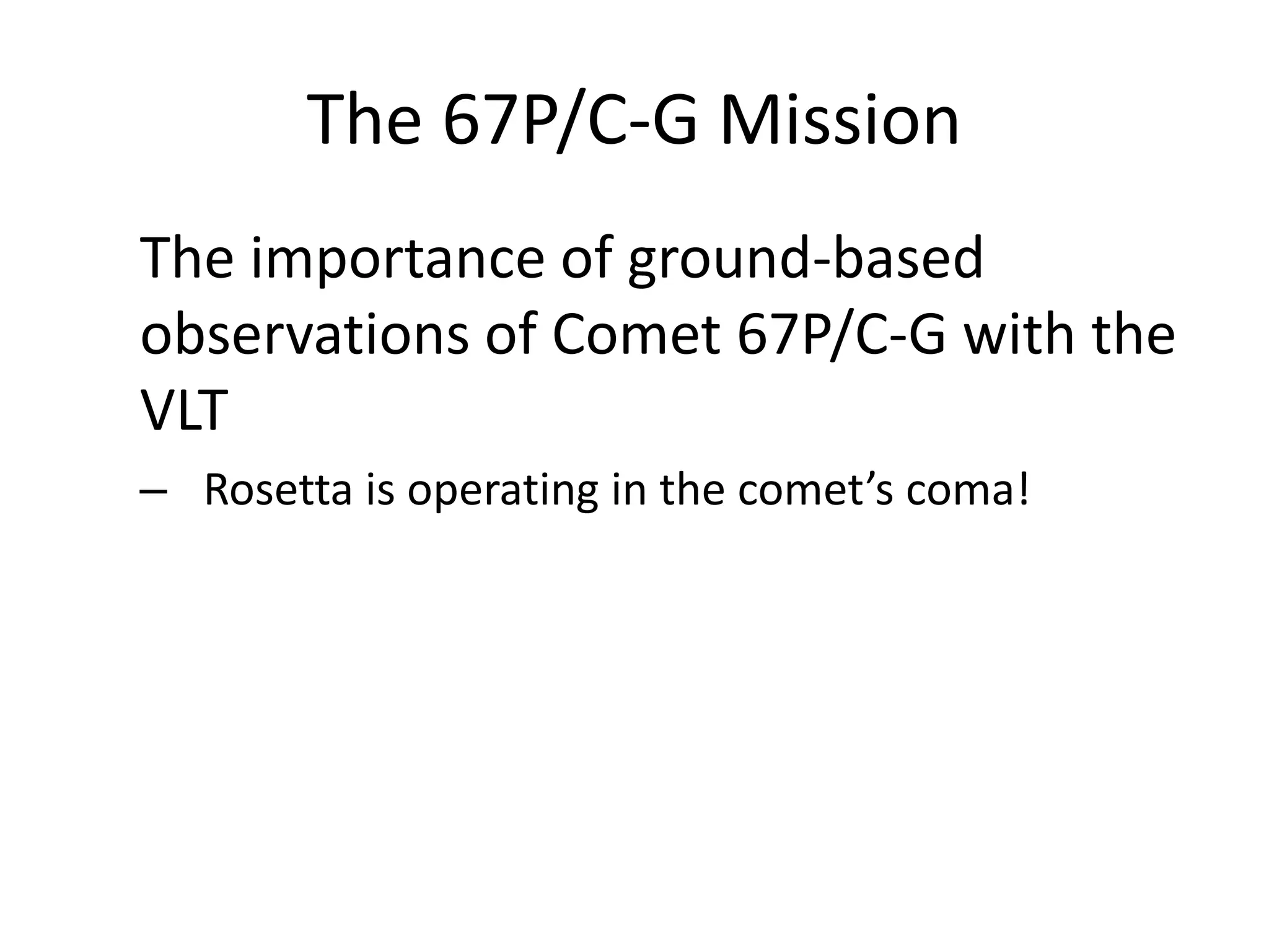 The 67P/C-G Mission 
The importance of ground-based 
observations of Comet 67P/C-G with the 
VLT 
– Rosetta is operating in the comet’s coma! 
 