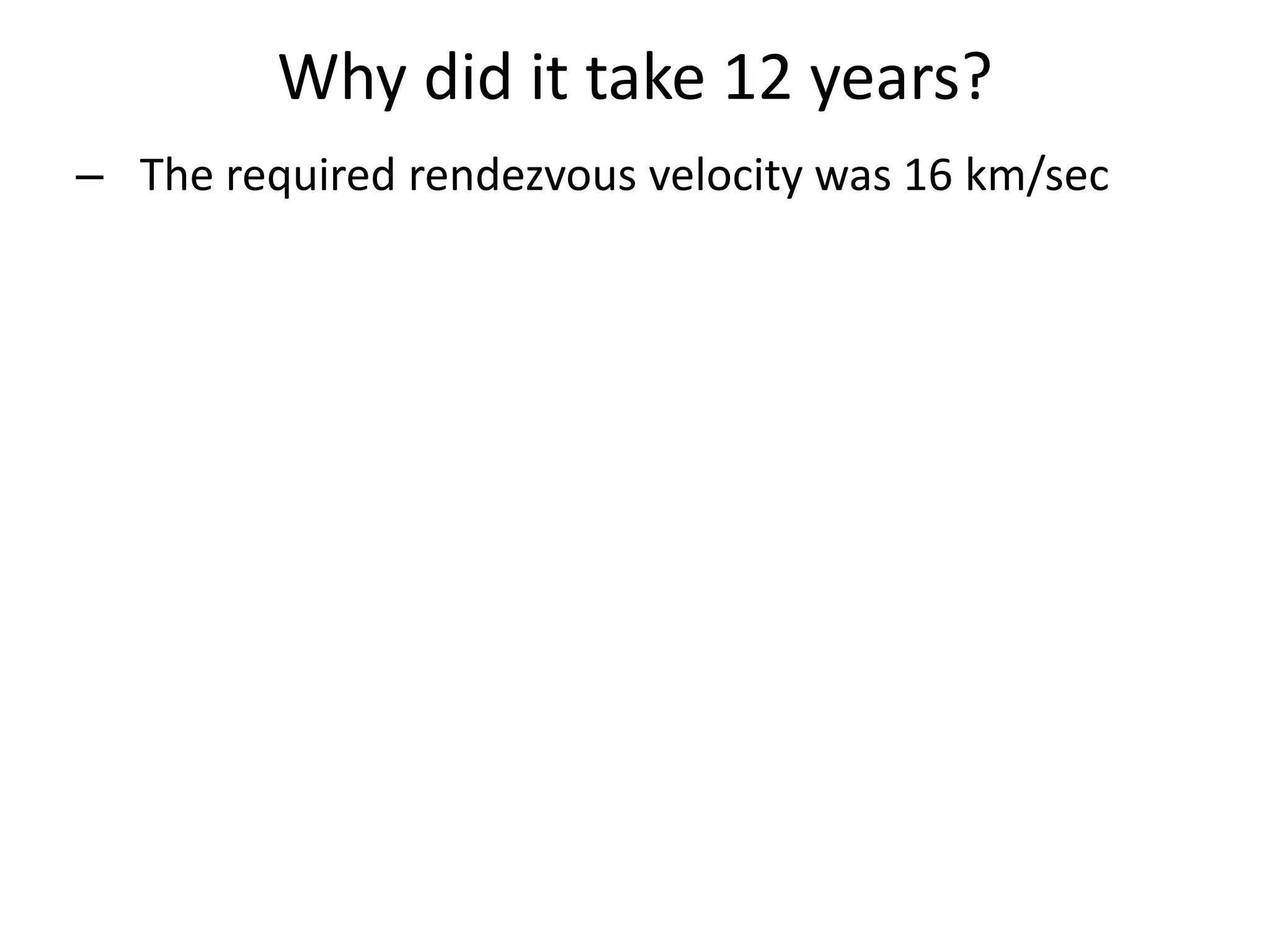 Why did it take 12 years? 
– The required rendezvous velocity was 16 km/sec 
 