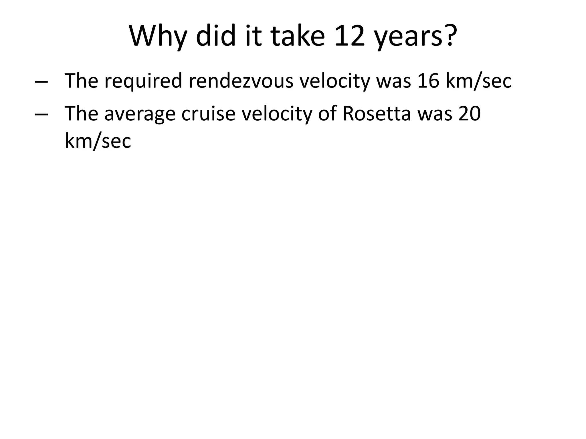 Why did it take 12 years? 
– The required rendezvous velocity was 16 km/sec 
– The average cruise velocity of Rosetta was 20 
km/sec 
 