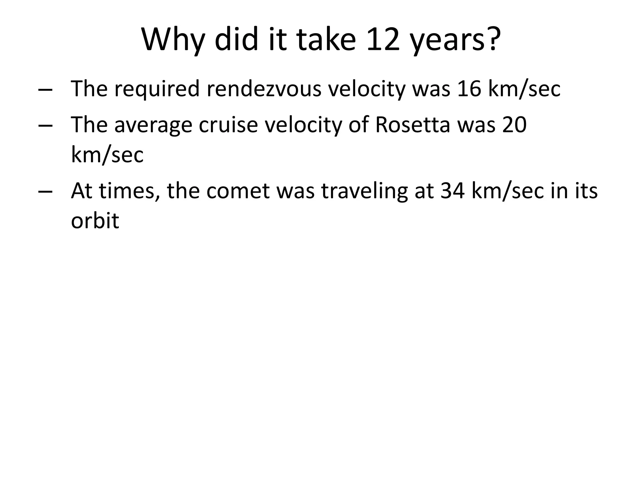 Why did it take 12 years? 
– The required rendezvous velocity was 16 km/sec 
– The average cruise velocity of Rosetta was 20 
km/sec 
– At times, the comet was traveling at 34 km/sec in its 
orbit 
 