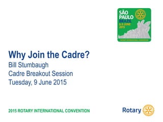 2015 ROTARY INTERNATIONAL CONVENTION
Why Join the Cadre?
Bill Stumbaugh
Cadre Breakout Session
Tuesday, 9 June 2015
 