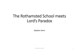 The Rothamsted School meets
Lord’s Paradox
Stephen Senn
(C) Stephen Senn 2018 1
 