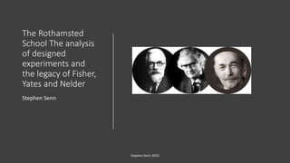 The Rothamsted
School The analysis
of designed
experiments and
the legacy of Fisher,
Yates and Nelder
Stephen Senn
Stephen Senn 2022
 