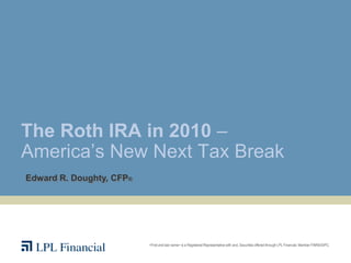 The Roth IRA in 2010 –
America‟s New Next Tax Break
Edward R. Doughty, CFP®




                          <First and last name> is a Registered Representative with and, Securities offered through LPL Financial, Member FINRA/SIPC.
 
