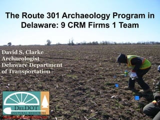 The Route 301 Archaeology Program in
     Delaware: 9 CRM Firms 1 Team


David S. Clarke
Archaeologist
Delaware Department
of Transportation




WWW.ARCHAEOLOGY.DELDOT.GOV
 