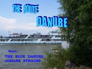 THE  ROUTE D A N U B E THE  BLUE  DANUBE JOHANN  STRAUSS Music : 