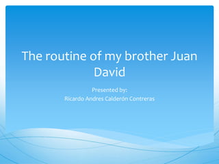 The routine of my brother Juan
David
Presented by:
Ricardo Andres Calderón Contreras
 