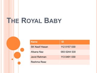 THE ROYAL BABY
Name ID
SK Nasif Hasan 112 0157 030
Afsana Naz 093 0244 530
Javid Rahman 113 0491 030
Reshma Reaz
 