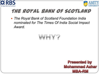 The Royal Bank of Scotland The Royal Bank of Scotland Foundation India nominated for The Times Of India Social Impact Award. WHY? Presented by  Mohammad Azhar MBA-RM 