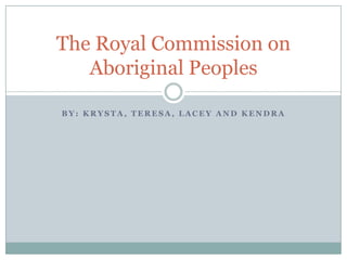 By: Krysta, teresa, Lacey and kendra The Royal Commission on Aboriginal Peoples 
