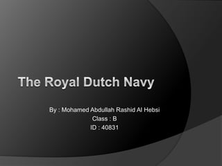 The Royal Dutch Navy By : Mohamed Abdullah Rashid Al Hebsi Class : B ID : 40831 