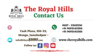 Contact Us
Yash Plaza, NH-33,
Mango, Jamshedpur -
831012
0657 - 2363236
+91 9693143384
+91 9693143385
The Royal Hills
info@theroyalhills.com www.theroyalhills.com
Follow us:
 