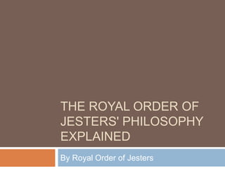 THE ROYAL ORDER OF
JESTERS' PHILOSOPHY
EXPLAINED
By Royal Order of Jesters
 