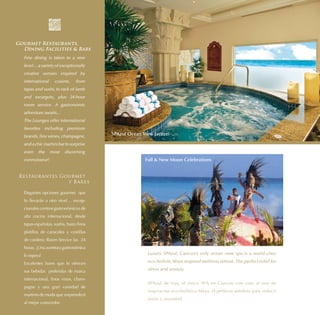 Gourmet Restaurants,
  Dining Facilities & Bars
  Fine dining is taken to a new
  level… a variety of exceptionally
  creative venues inspired by
  international     cuisine,    from
  tapas and sushi, to rack of lamb
  and escargots, plus 24-hour
  room service. A gastronomic
  adventure awaits...
  The Lounges offer international
  favorites including premium
  brands, fine wines, champagne,         SPAzul Ocean View Jacuzzi

  and a chic martini bar to surprise
  even    the     most   discerning
  connoisseur!                                         Full & New Moon Celebrations


 Restaurantes Gourmet
                y Bares

  Elegantes opciones gourmet que
  lo llevarán a otro nivel… excep-
  cionales centros gastronómicos de
  alta cocina internacional, desde
  tapas españolas, sushis, hasta finos
  platillos de caracoles y costillas
  de cordero; Room Service las 24
  horas. ¡Una aventura gastronómica
  lo espera!                                            Luxury SPAzul, Cancun’s only ocean view spa is a world class

  Excelentes bares que le ofrecen                       eco-holistic Maya-inspired wellness retreat. The perfect relief for

  sus bebidas preferidas de marca                       stress and anxiety.

  internacional, finos vinos, cham-
                                                        SPAzul de lujo, el único SPA en Cancún con vista al mar de
  pagne y una gran variedad de
                                                        inspiración eco-holística Maya, el perfecto antídoto para reducir
  martinis de moda que sorprenderá
                                                        estrés y ansiedad.
  al mejor conocedor.
 