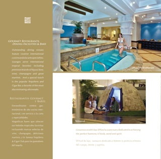 Gourmet Restaurants,
  Dining Facilities & Bars

  Outstanding       dining   venues
  feature creative international
  cuisine and a la carte specialties.
  Lounges serve international
  tropical   favorites    including
                                                                                                SPAzul Hydrotherapy
  premium brands of liquor, beer,
  wine, champagne and great
  martinis. And a special touch
  is the popular Tequileria and
  Cigar Bar, a favorite of the most
  discriminating aficionado.



 Restaurantes Gourmet
                y Bares
  Extraordinarios     centros   gas-
  tronómicos de alta cocina inter-
  nacional, con servicio a la carta
  y especialidades.
  Magníficos bares que ofrecen          Temazcal
  sus bebidas tropicales favoritas
  incluyendo marcas selectas de         Luxurious world class SPAzul is a sanctuary dedicated to achieving
  vino, champagne, deliciosos           the perfect harmony of body, mind and spirit.
  martinis, y la famosa Tequileria
  & Cigar Club para los gustadores      SPAzul de lujo, santuario dedicado a obtener la perfecta armonía
  del tequila.                          del cuerpo, mente y espíritu.
 