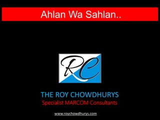 THE ROY CHOWDHURYS
Specialist MARCOM Consultants
Ahlan Wa Sahlan..
www.roychowdhurys.com
 