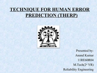 TECHNIQUE FOR HUMAN ERROR
     PREDICTION (THERP)




                          Presented by:
                          Anand Kumar
                            11RE60R04
                        M.Tech(2nd YR)
                Reliability Engineering
 
