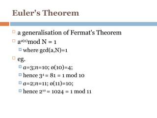 Euler's Theorem
 a generalisation of Fermat's Theorem
 aø(n)
mod N = 1
 where gcd(a,N)=1
 eg.
 a=3;n=10; ø(10)=4;
 hence 34
= 81 = 1 mod 10
 a=2;n=11; ø(11)=10;
 hence 210
= 1024 = 1 mod 11
 