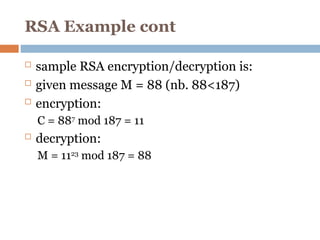 RSA Example cont
 sample RSA encryption/decryption is:
 given message M = 88 (nb. 88<187)
 encryption:
C = 887
mod 187 = 11
 decryption:
M = 1123
mod 187 = 88
 