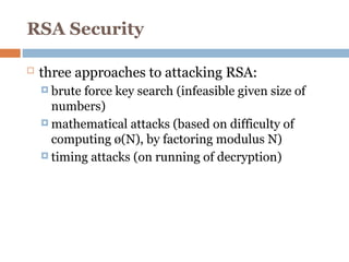 RSA Security
 three approaches to attacking RSA:
 brute force key search (infeasible given size of
numbers)
 mathematical attacks (based on difficulty of
computing ø(N), by factoring modulus N)
 timing attacks (on running of decryption)
 