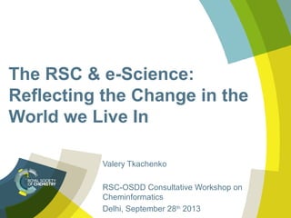 The RSC & e-Science:
Reflecting the Change in the
World we Live In
Valery Tkachenko
RSC-OSDD Consultative Workshop on
Cheminformatics
Delhi, September 28th
2013
 