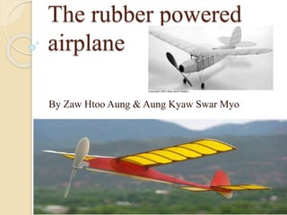 The rubber powered
airplane
By Zaw Htoo Aung & Aung Kyaw Swar Myo
 