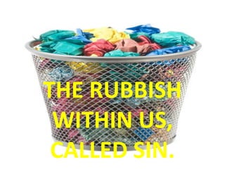 THE RUBBISH  WITHIN US,  CALLED SIN. 