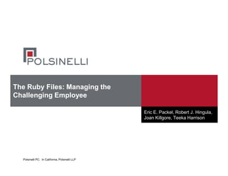 Polsinelli PC. In California, Polsinelli LLP
The Ruby Files: Managing the
Challenging Employee
Eric E. Packel, Robert J. Hingula,
Joan Killgore, Teeka Harrison
 