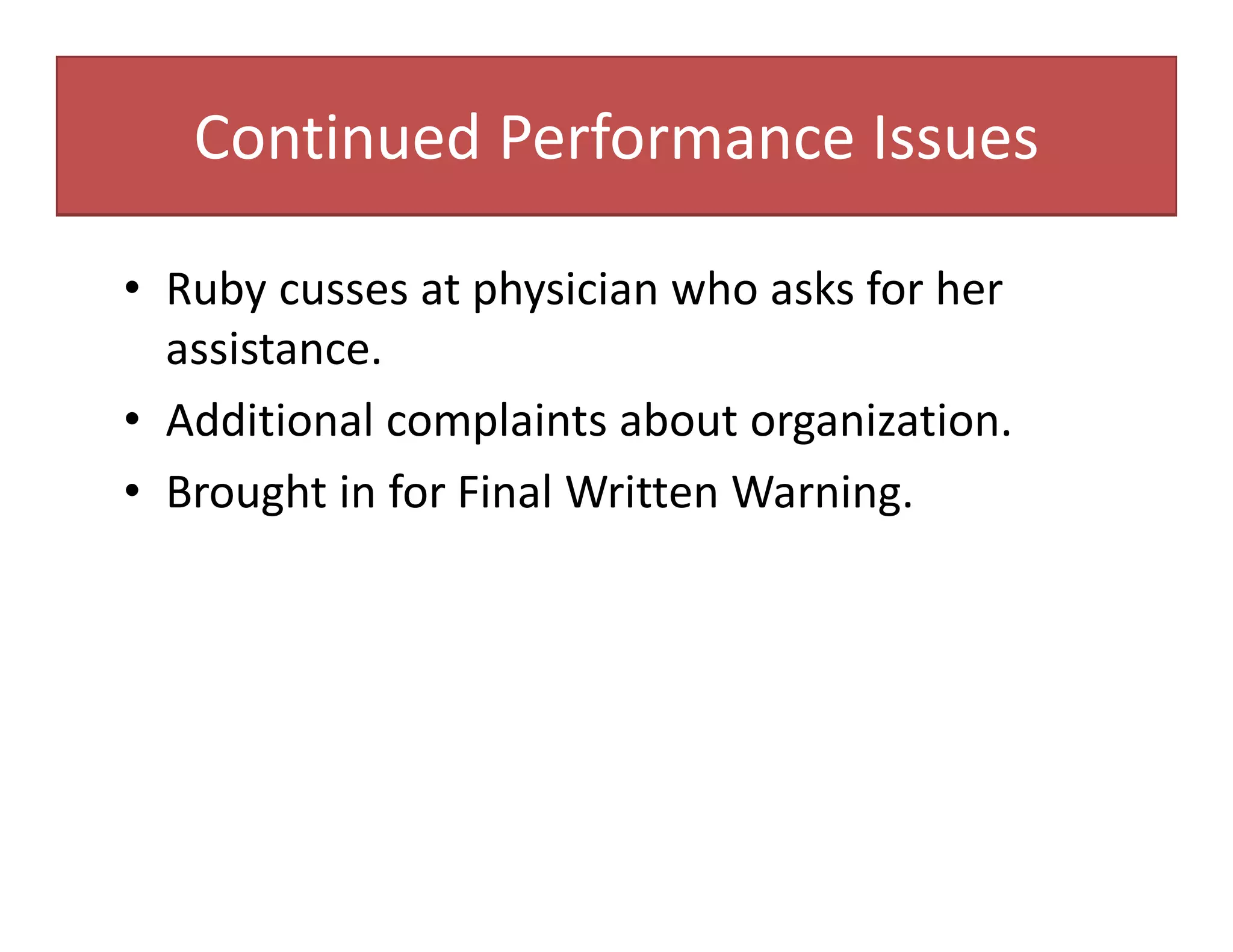 Continued Performance Issues
• Ruby cusses at physician who asks for her
assistance.
• Additional complaints about organization.
• Brought in for Final Written Warning.
 