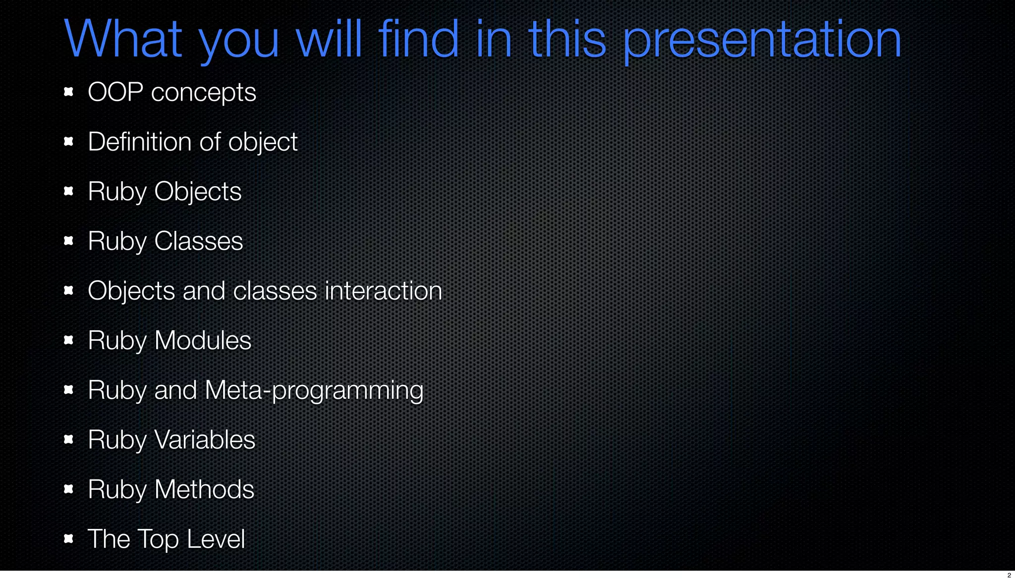 What you will ﬁnd in this presentation
 OOP concepts
 Deﬁnition of object
 Ruby Objects
 Ruby Classes
 Objects and classes interaction
 Ruby Modules
 Ruby and Meta-programming
 Ruby Variables
 Ruby Methods
 The Top Level
                                         2
 