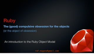 Ruby
The (good) compulsive obsession for the objects
(or the object of obsession)


An introduction to the Ruby Object Model


                          raf.magana@gmail.com
                                                  1
 