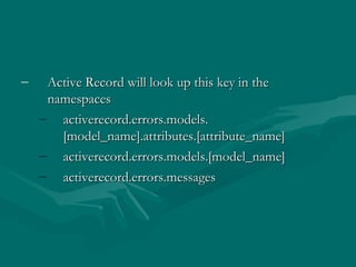 <ul><li>Active Record will look up this key in the namespaces </li></ul><ul><ul><li>activerecord.errors.models.[model_name...