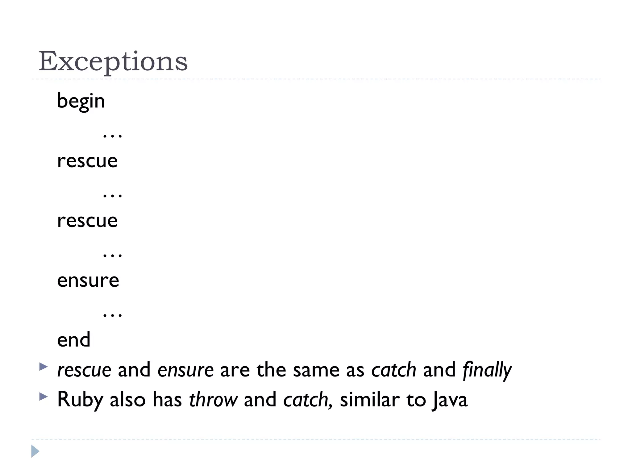 Exceptions
begin
…
rescue
…
rescue
…
ensure
…
end
 rescue and ensure are the same as catch and finally
 Ruby also has throw and catch, similar to Java
 