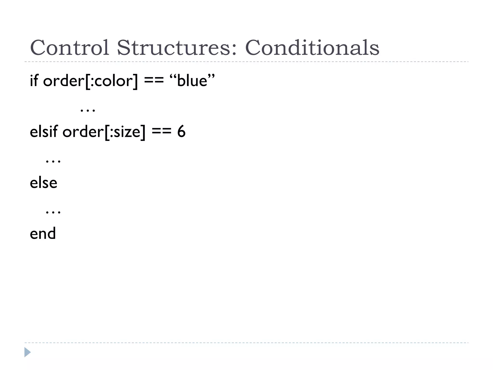 Control Structures: Conditionals
if order[:color] == “blue”
…
elsif order[:size] == 6
…
else
…
end
 