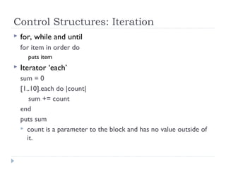 Control Structures: Iteration
 for, while and until
for item in order do
puts item
 Iterator ‘each’
sum = 0
[1..10].each do |count|
sum += count
end
puts sum
 count is a parameter to the block and has no value outside of
it.
 