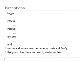 Exceptions
begin
…
rescue
…
rescue
…
ensure
…
end
 rescue and ensure are the same as catch and finally
 Ruby also has throw and catch, similar to Java
 