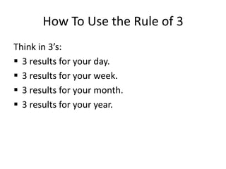 How To Use the Rule of 3Think in 3’s:3 results for your day.3 results for your week.3 results for your month.3 results for your year.
