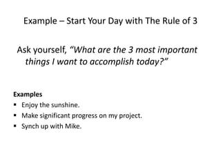 Example – Start Your Day with The Rule of 3Ask yourself, “What are the 3 most important things I want to accomplish today?”ExamplesEnjoy the sunshine.