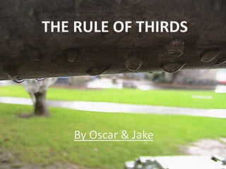 THE RULE OF THIRDS




   By Oscar & Jake
 