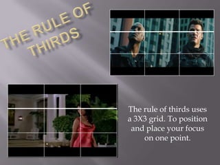 The rule of thirds uses
a 3X3 grid. To position
 and place your focus
    on one point.
 
