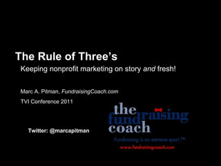 The Rule of Three’s Keeping nonprofit marketing on story  and  fresh! Marc A. Pitman,  FundraisingCoach.com TVI Conference 2011 Twitter: @marcapitman 