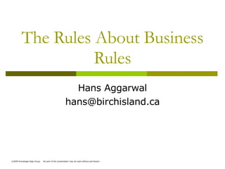 The Rules About Business Rules Hans Aggarwal [email_address] ©2009 Knowledge Edge Group  No part of this presentation may be used without permission. 