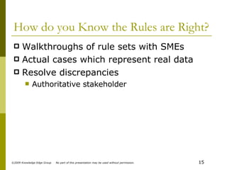 How do you Know the Rules are Right? Walkthroughs of rule sets with SMEs Actual cases which represent real data Resolve discrepancies Authoritative stakeholder 